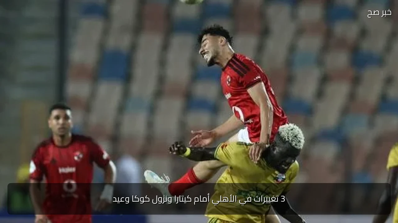 3 تغييرات في الأهلي أمام كيتارا ونزول كوكا وعيد
