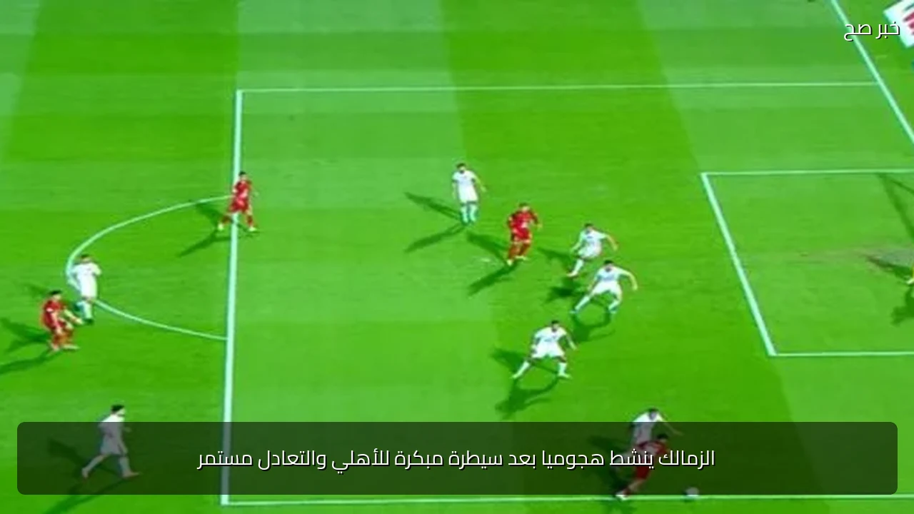 الزمالك ينشط هجوميا بعد سيطرة مبكرة للأهلي والتعادل مستمر