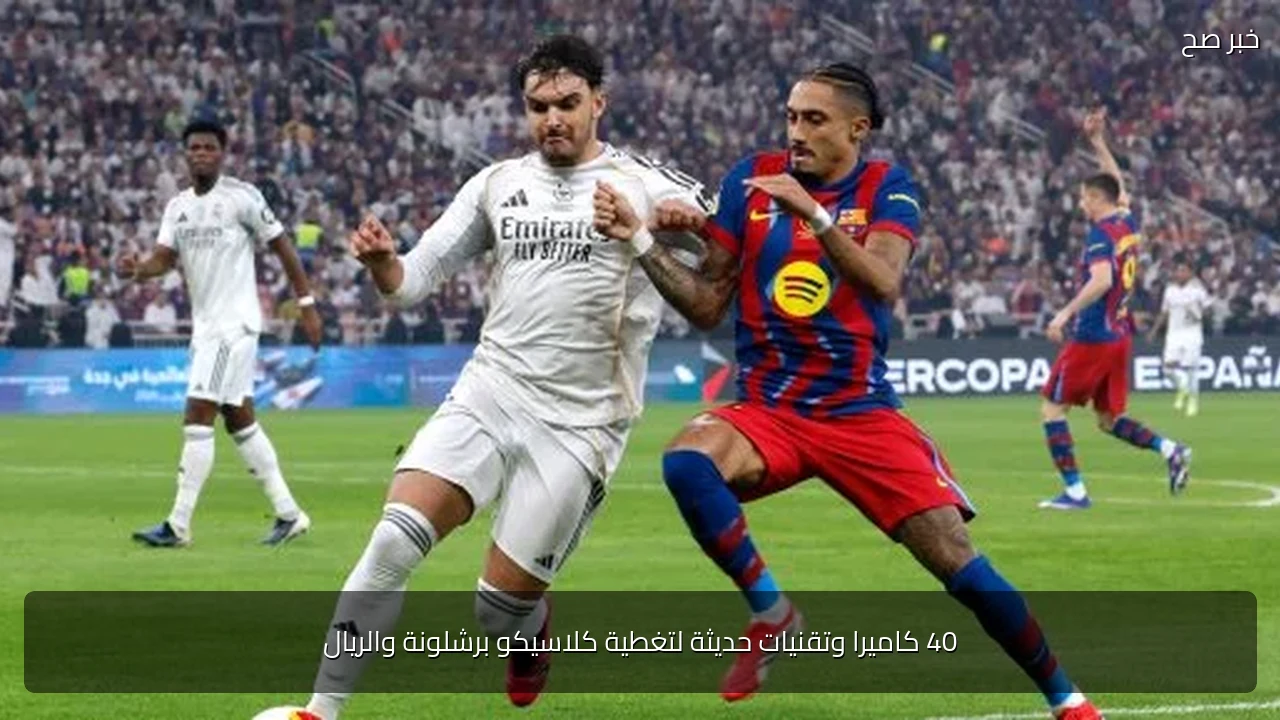 40 كاميرا وتقنيات حديثة لتغطية كلاسيكو برشلونة والريال