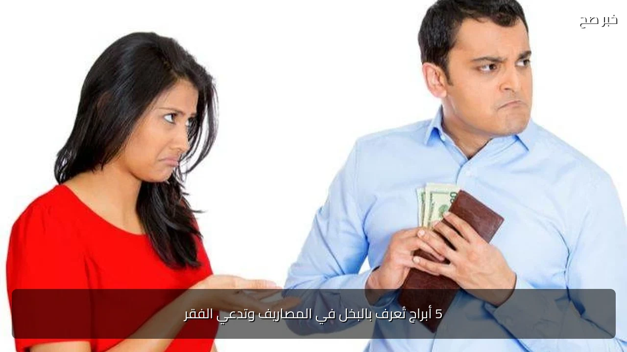 5 أبراج تُعرف بالبخل في المصاريف وتدعي الفقر
