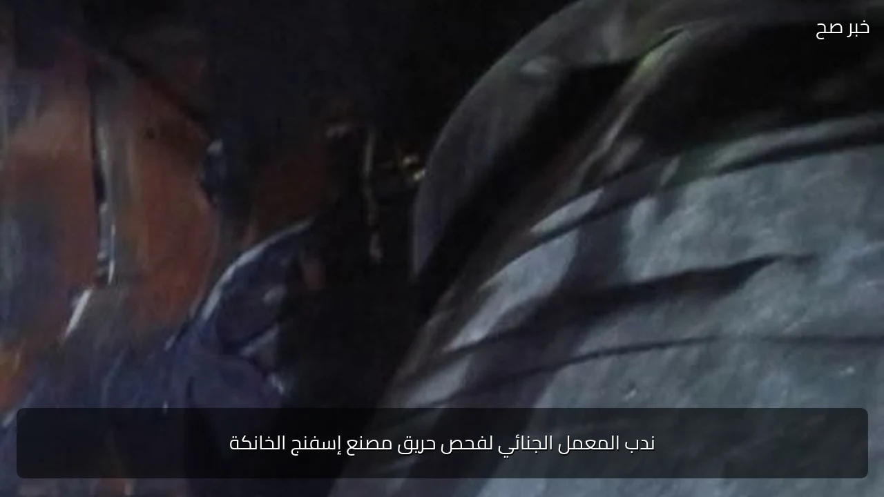 ندب المعمل الجنائي لفحص حريق مصنع إسفنج الخانكة