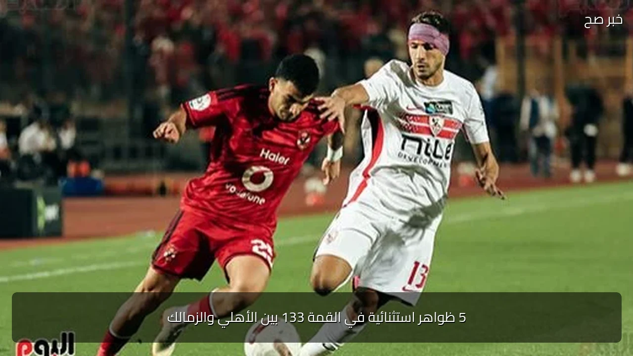 5 ظواهر استثنائية في القمة 133 بين الأهلي والزمالك