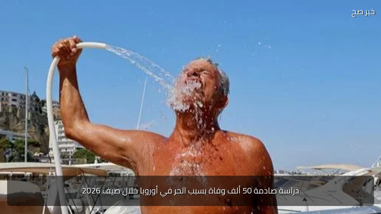 دراسة صادمة 50 ألف وفاة بسبب الحر في أوروبا خلال صيف 2026