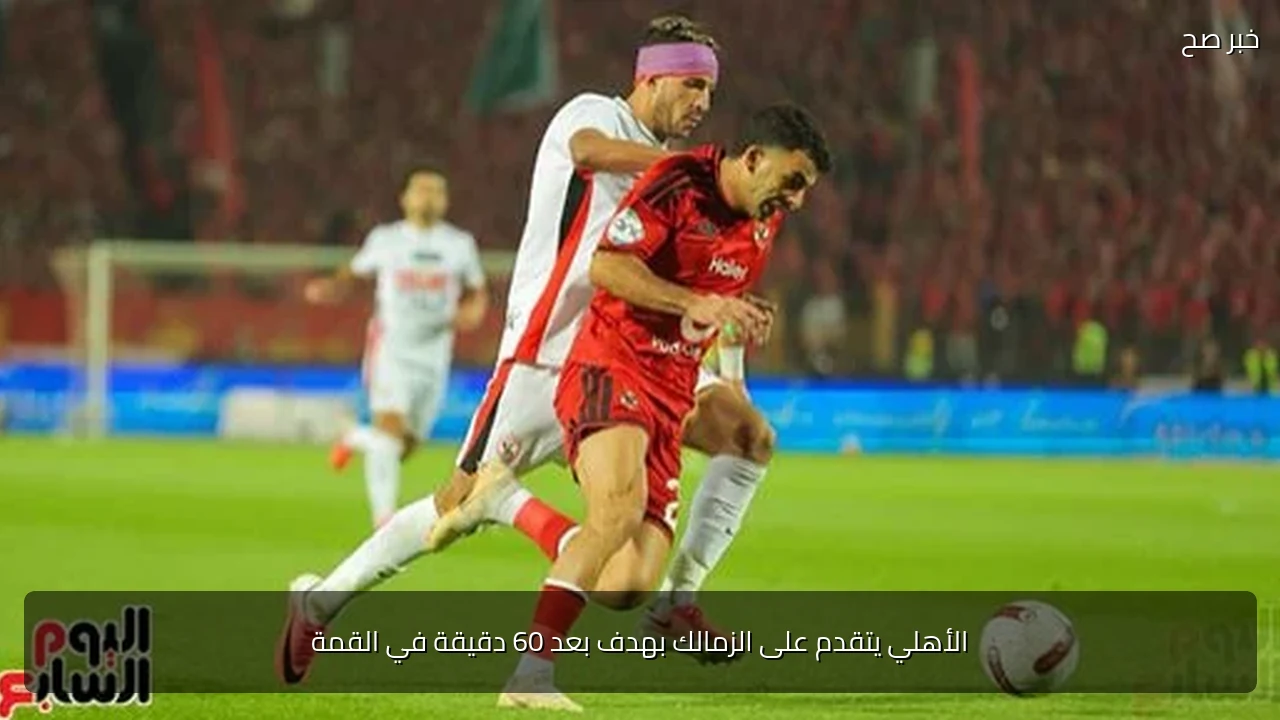 الأهلي يتقدم على الزمالك بهدف بعد 60 دقيقة في القمة