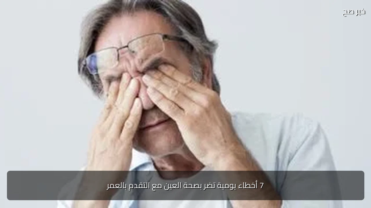 7 أخطاء يومية تضر بصحة العين مع التقدم بالعمر