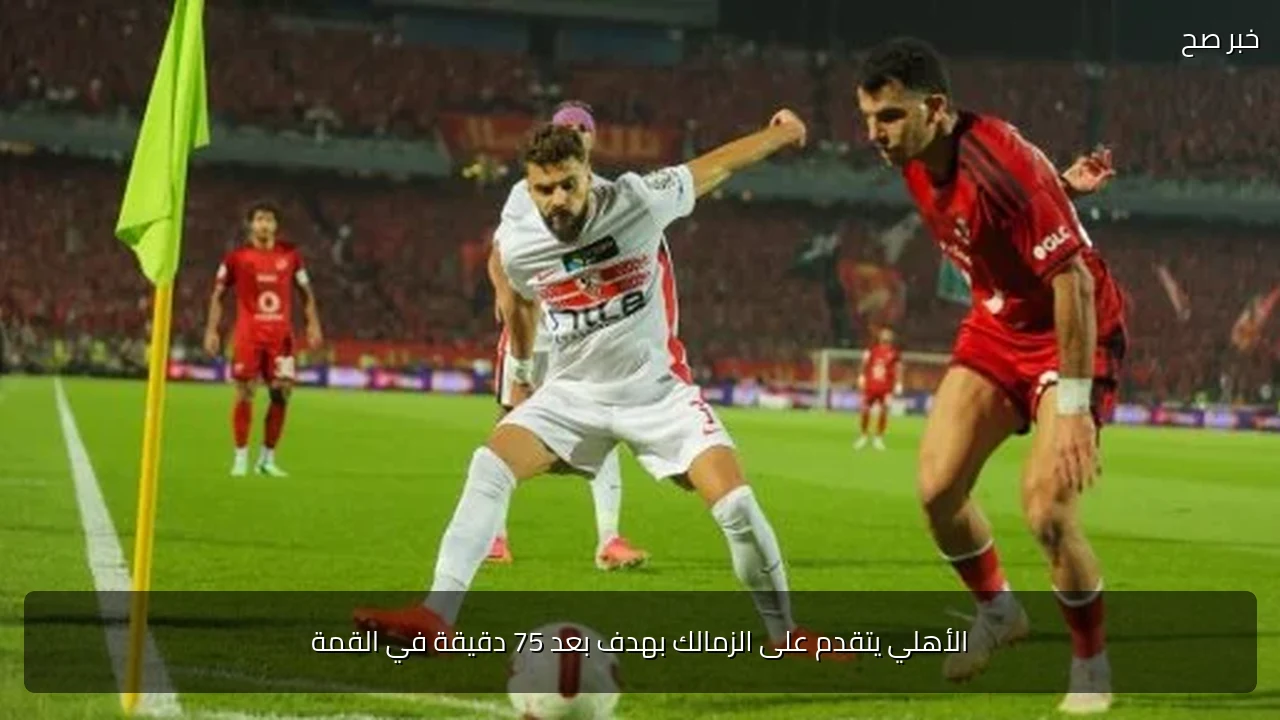 الأهلي يتقدم على الزمالك بهدف بعد 75 دقيقة في القمة