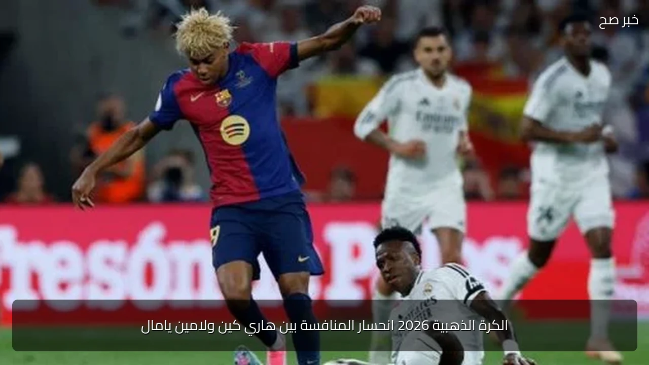 الكرة الذهبية 2026 انحسار المنافسة بين هاري كين ولامين يامال