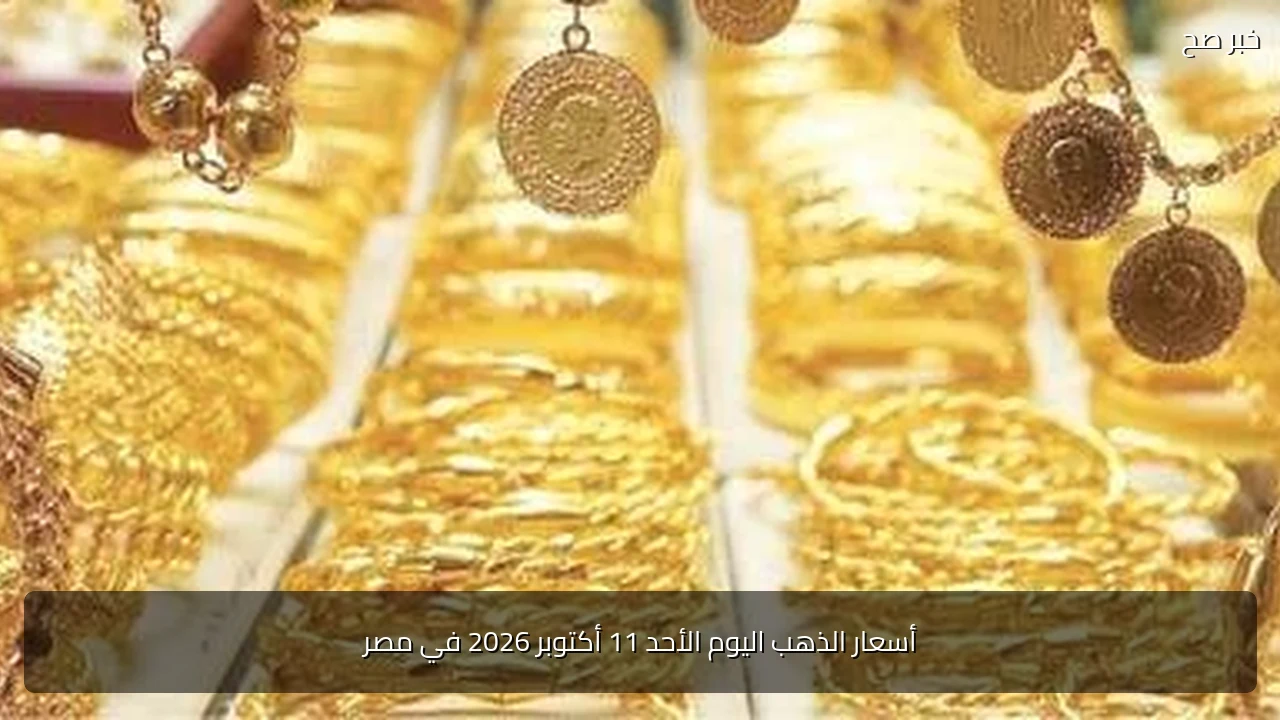 أسعار الذهب اليوم الأحد 11 أكتوبر 2026 في مصر