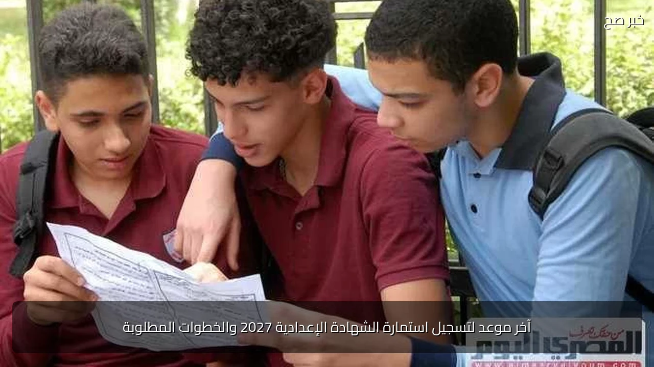 آخر موعد لتسجيل استمارة الشهادة الإعدادية 2027 والخطوات المطلوبة