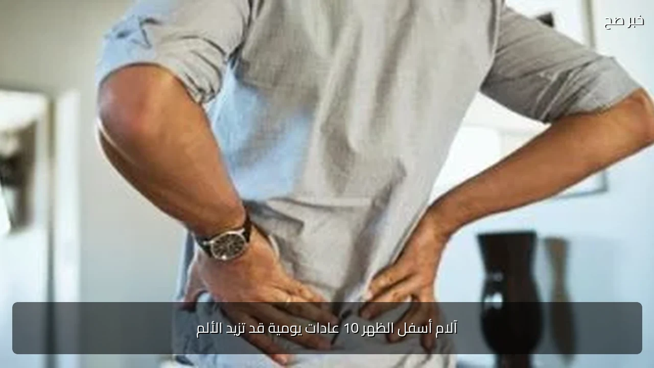 آلام أسفل الظهر 10 عادات يومية قد تزيد الألم