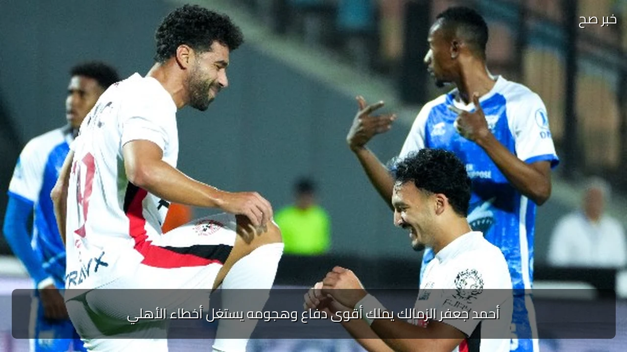 أحمد جعفر الزمالك يملك أقوى دفاع وهجومه يستغل أخطاء الأهلي