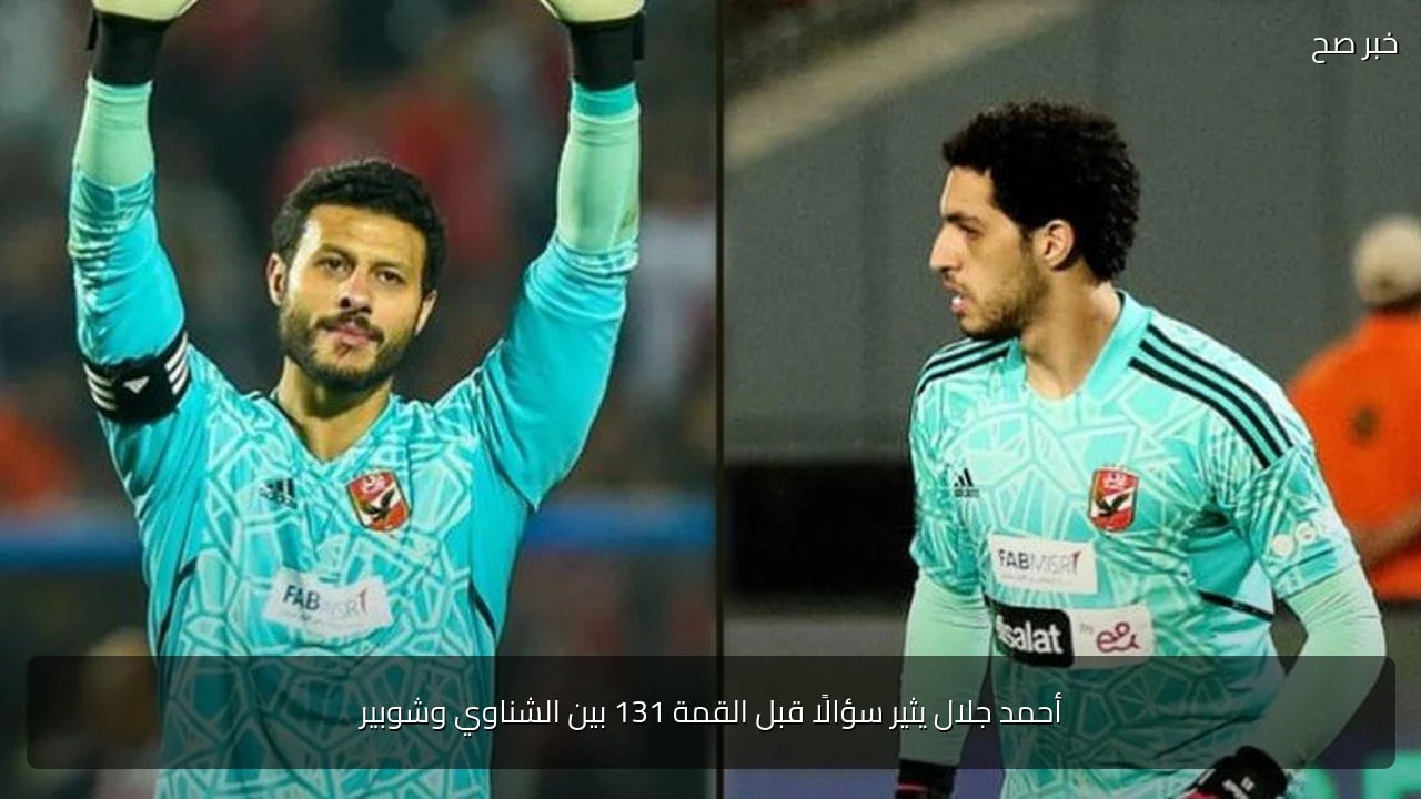 أحمد جلال يثير سؤالًا قبل القمة 131 بين الشناوي وشوبير