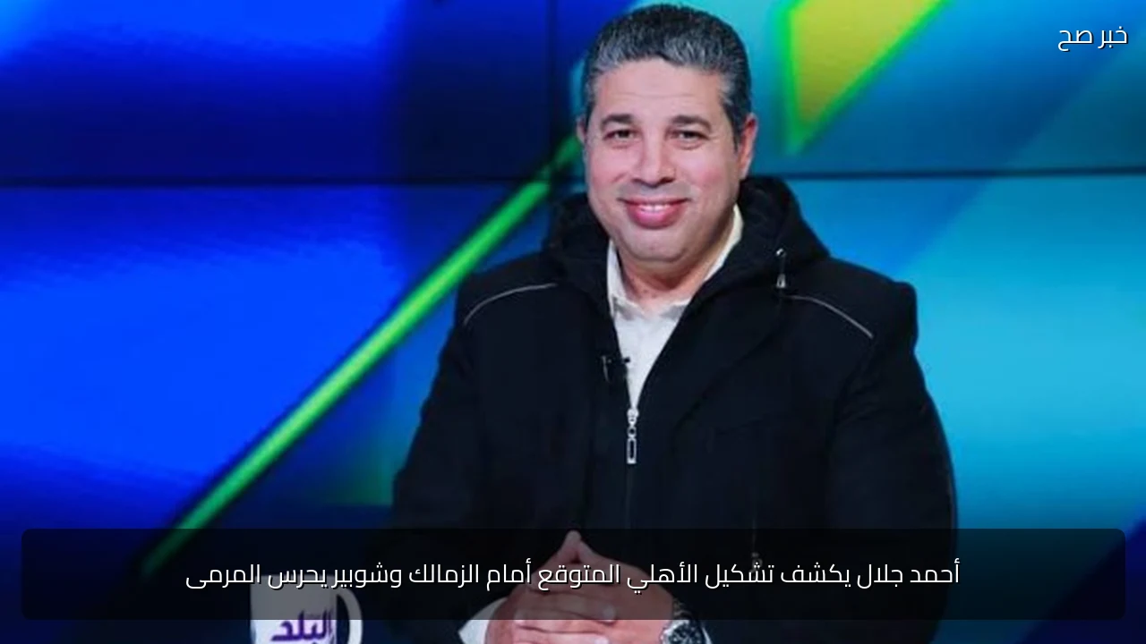 أحمد جلال يكشف تشكيل الأهلي المتوقع أمام الزمالك وشوبير يحرس المرمى
