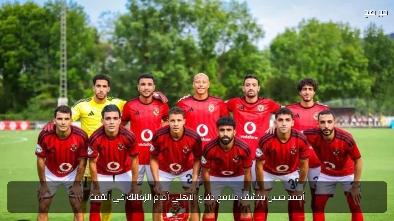 أحمد حسن يكشف ملامح دفاع الأهلي أمام الزمالك في القمة