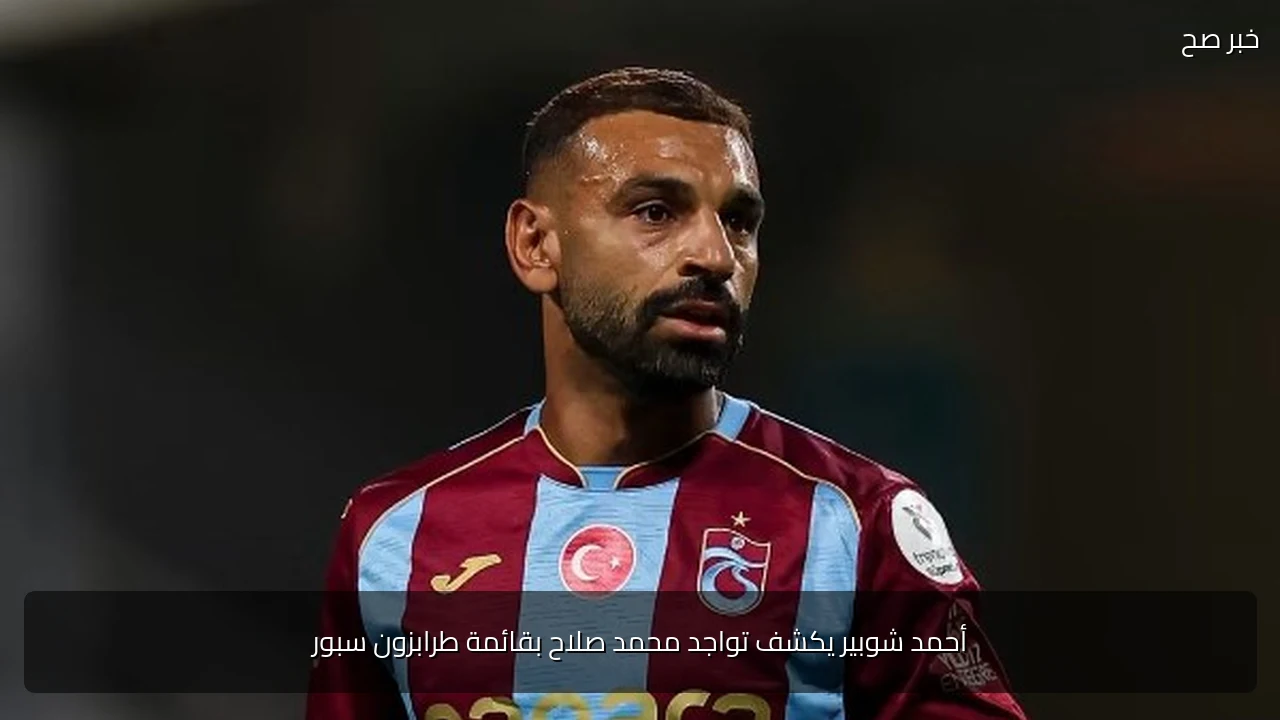 أحمد شوبير يكشف تواجد محمد صلاح بقائمة طرابزون سبور