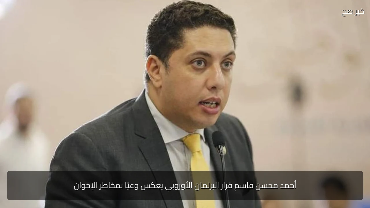 أحمد محسن قاسم قرار البرلمان الأوروبي يعكس وعيًا بمخاطر الإخوان