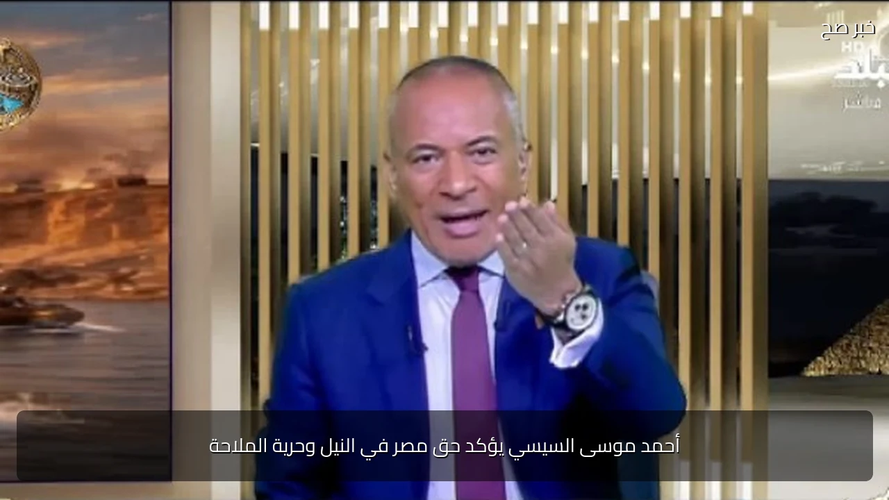 أحمد موسى السيسي يؤكد حق مصر في النيل وحرية الملاحة
