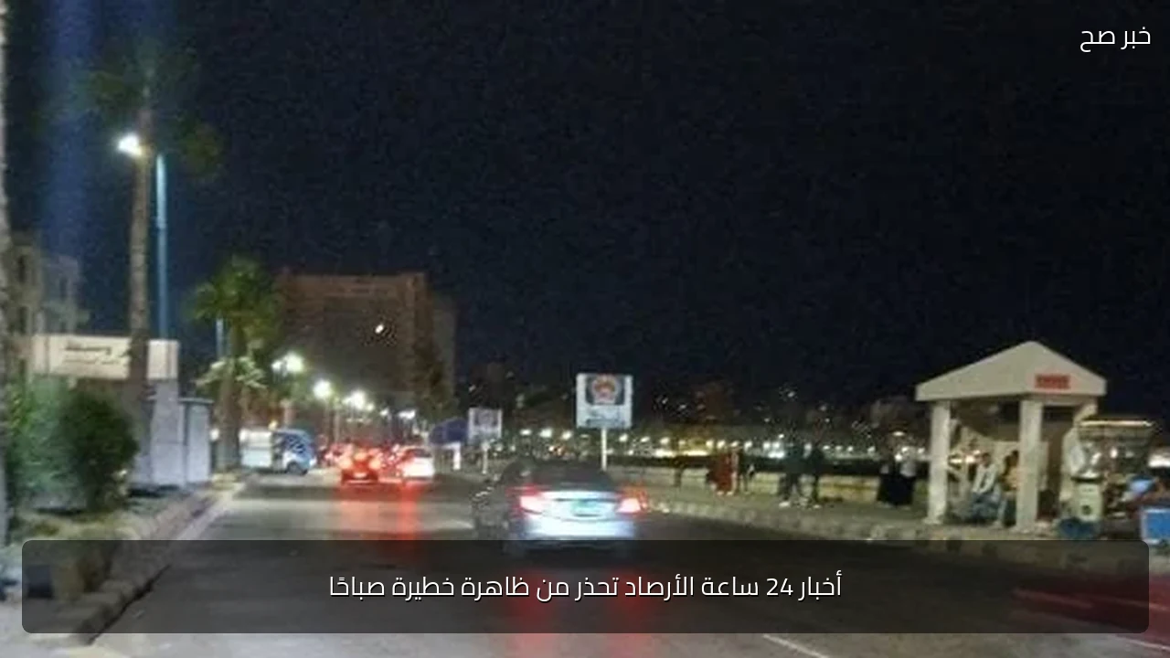أخبار 24 ساعة الأرصاد تحذر من ظاهرة خطيرة صباحًا