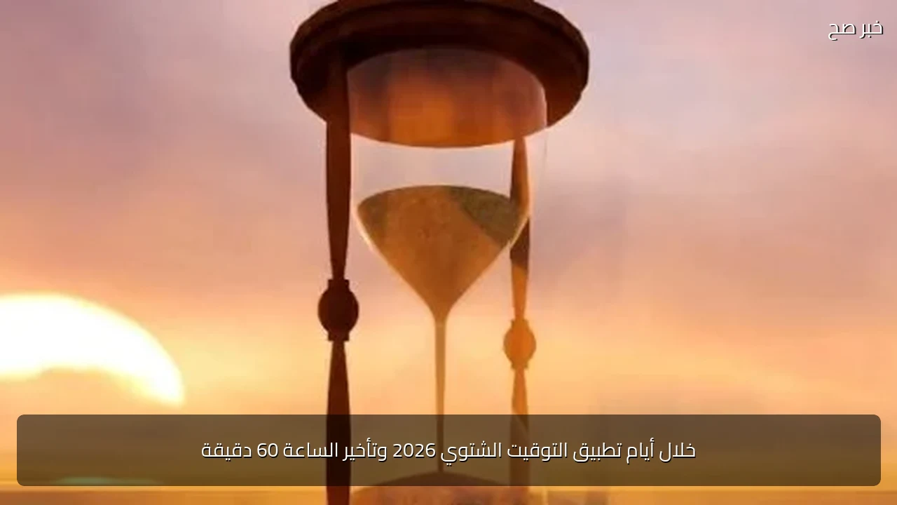 خلال أيام تطبيق التوقيت الشتوي 2026 وتأخير الساعة 60 دقيقة