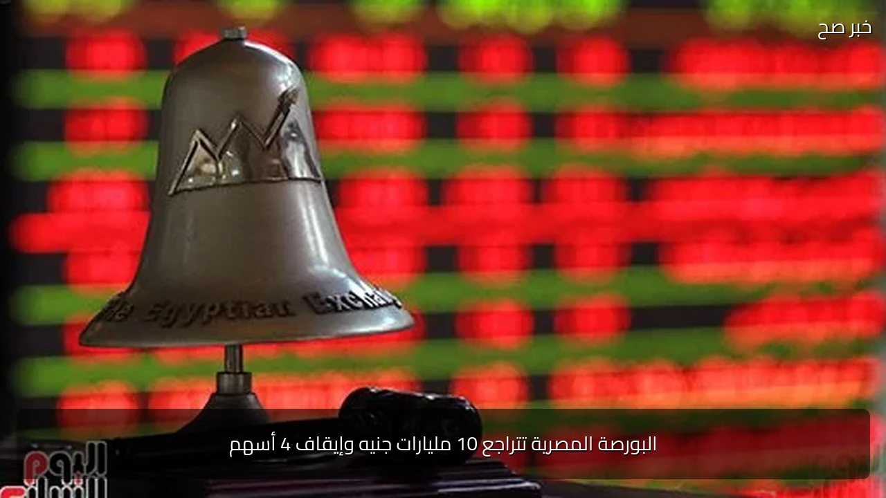 البورصة المصرية تتراجع 10 مليارات جنيه وإيقاف 4 أسهم
