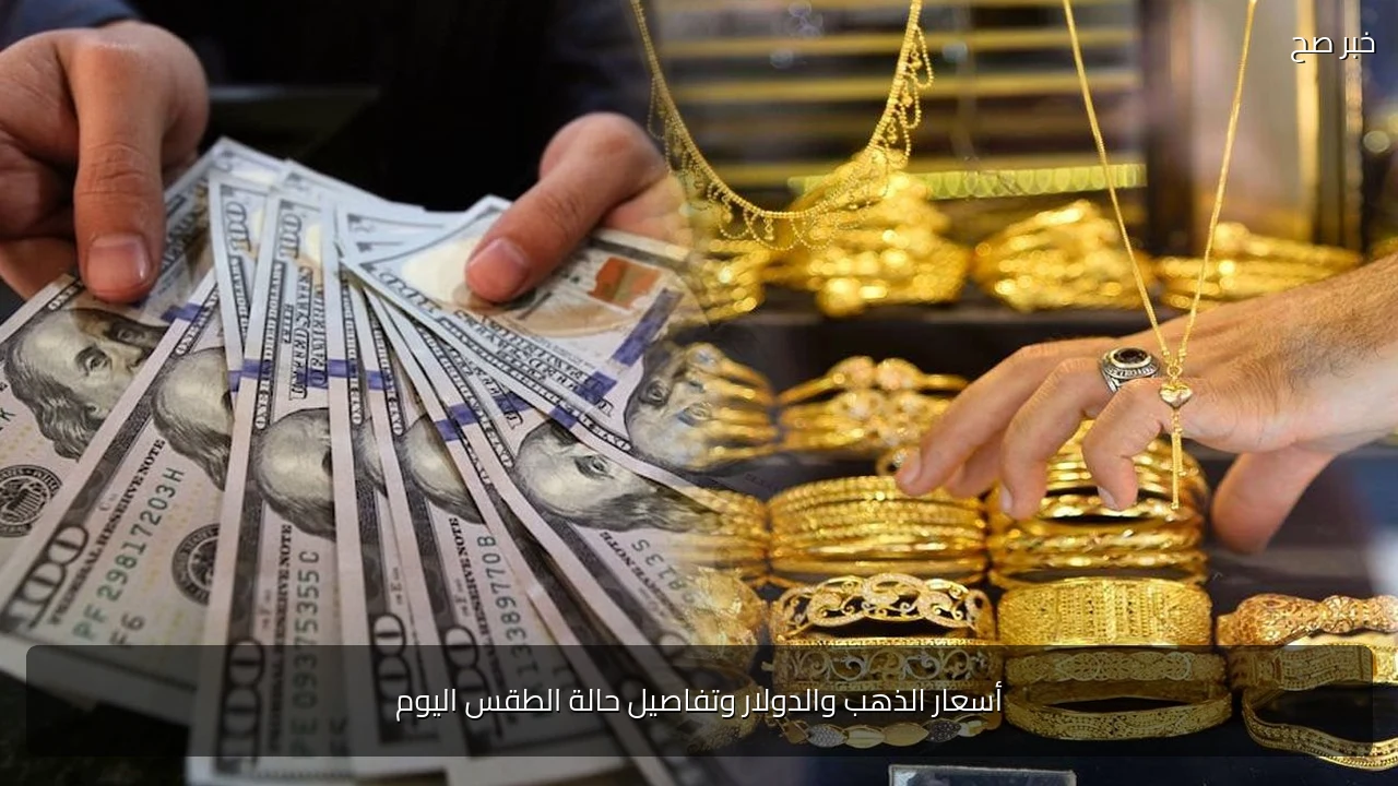 أسعار الذهب والدولار وتفاصيل حالة الطقس اليوم