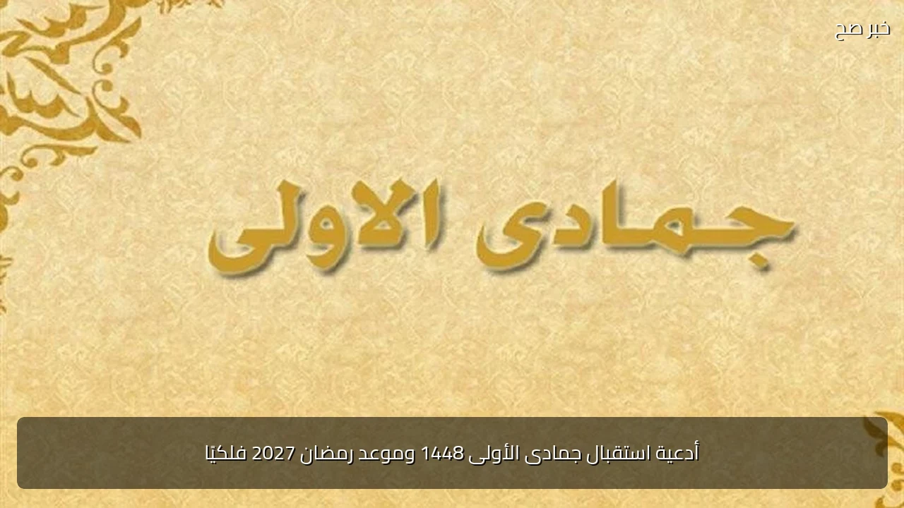 أدعية استقبال جمادى الأولى 1448 وموعد رمضان 2027 فلكيًا