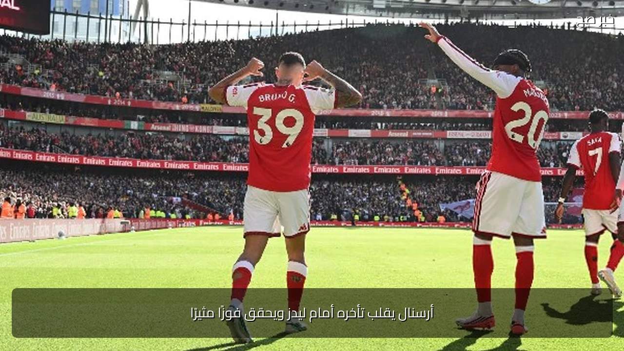 أرسنال يقلب تأخره أمام ليدز ويحقق فوزًا مثيرًا