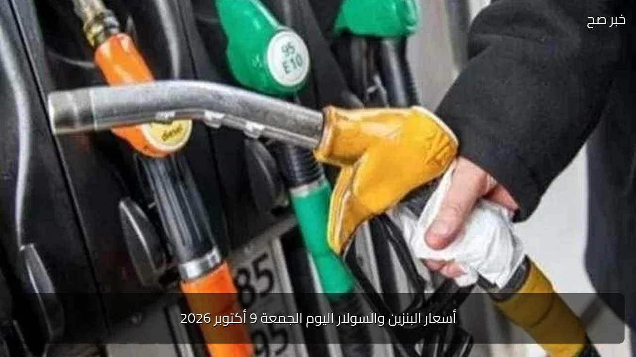 أسعار البنزين والسولار اليوم الجمعة 9 أكتوبر 2026