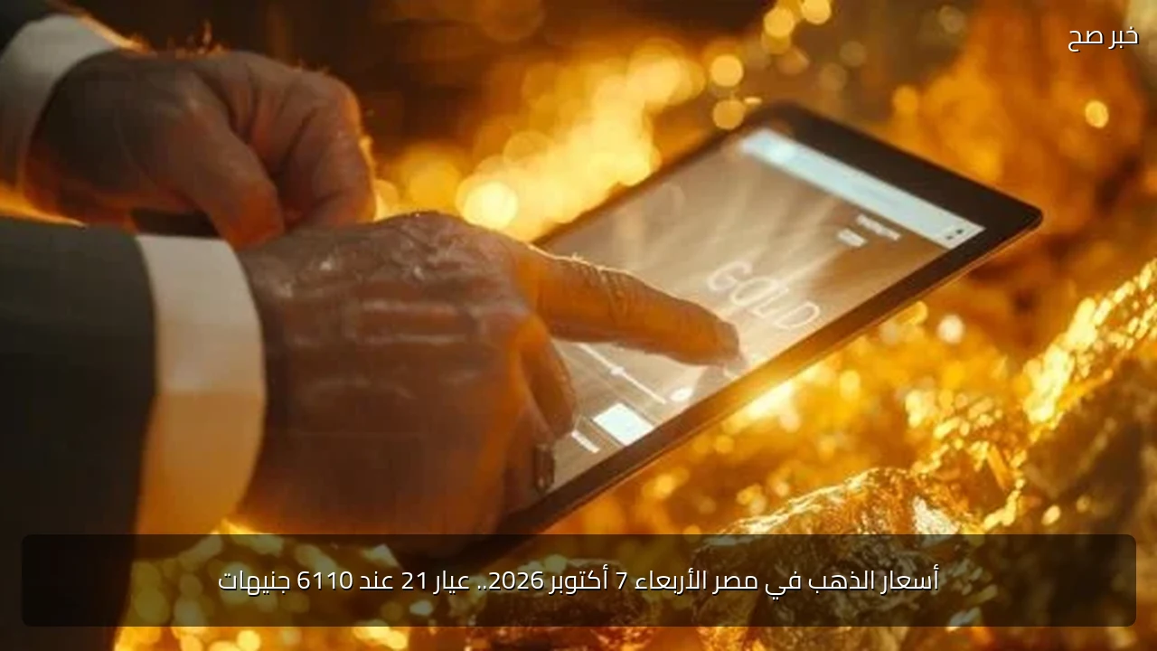 أسعار الذهب في مصر الأربعاء 7 أكتوبر 2026.. عيار 21 عند 6110 جنيهات