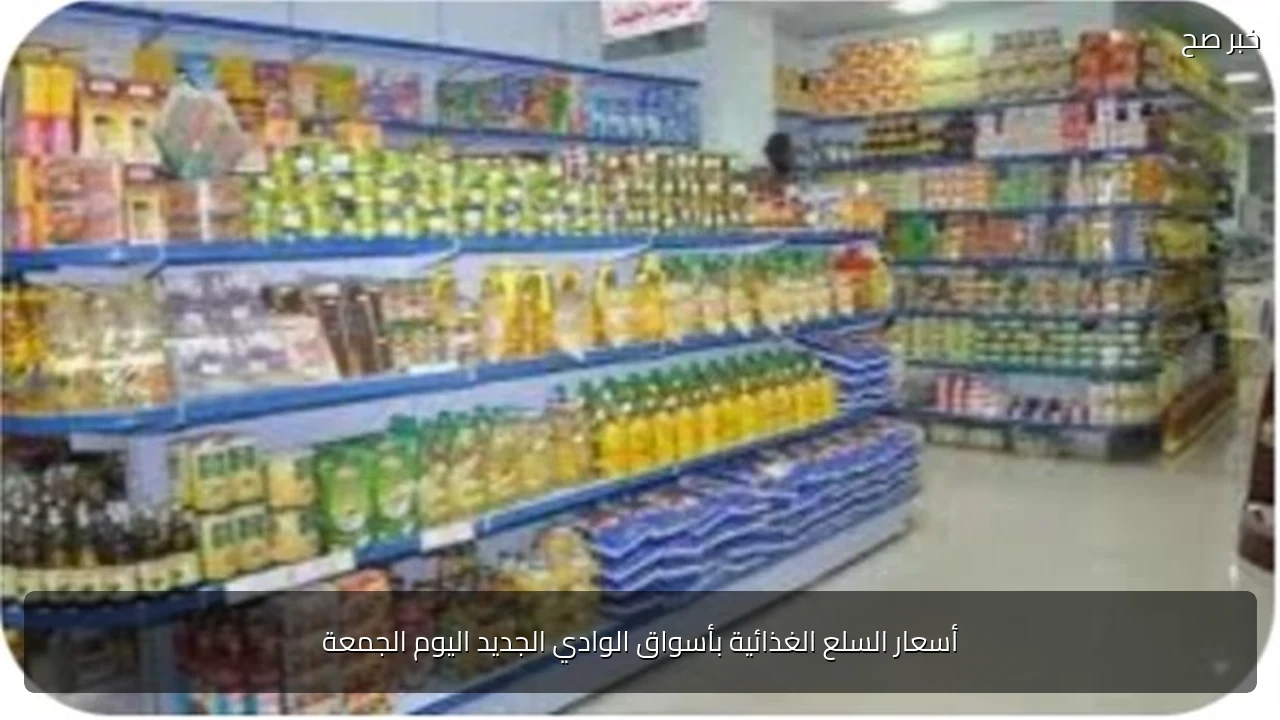 أسعار السلع الغذائية بأسواق الوادي الجديد اليوم الجمعة