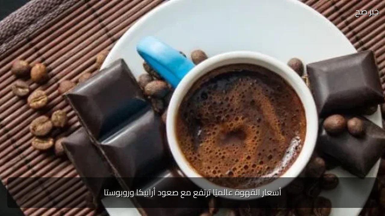 أسعار القهوة عالميًا ترتفع مع صعود أرابيكا وروبوستا