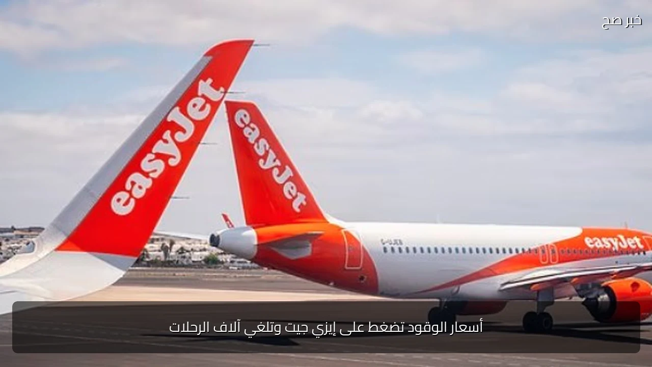 أسعار الوقود تضغط على إيزي جيت وتلغي آلاف الرحلات
