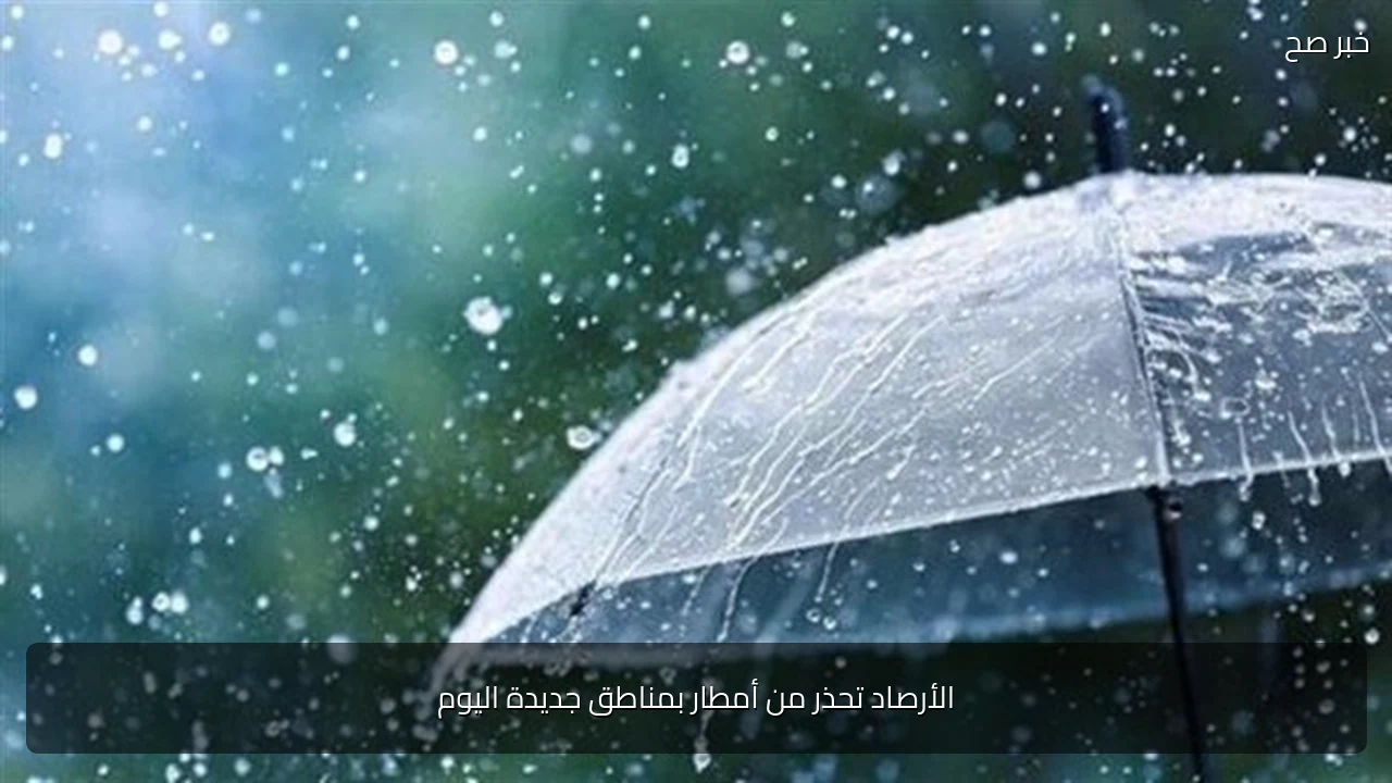 الأرصاد تحذر من أمطار بمناطق جديدة اليوم