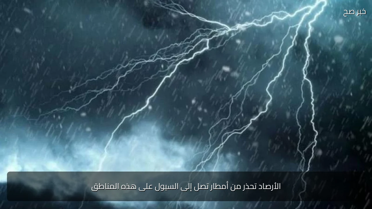 الأرصاد تحذر من أمطار تصل إلى السيول على هذه المناطق
