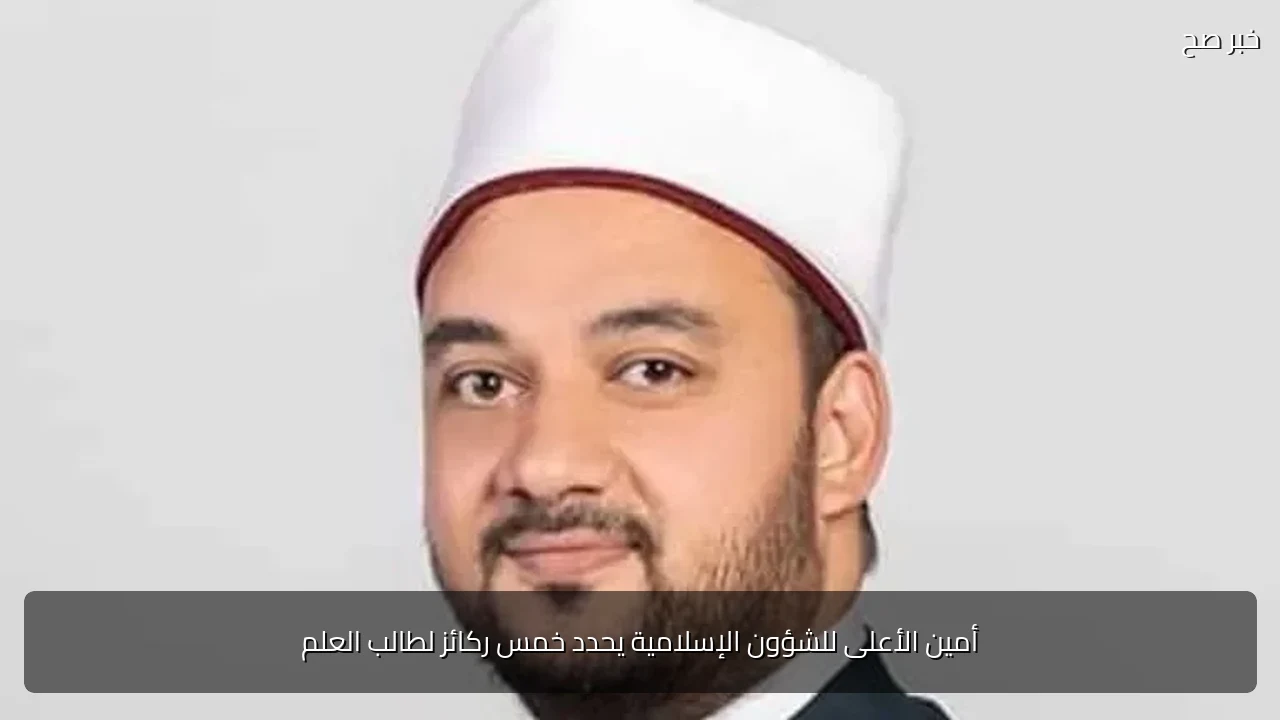 أمين الأعلى للشؤون الإسلامية يحدد خمس ركائز لطالب العلم