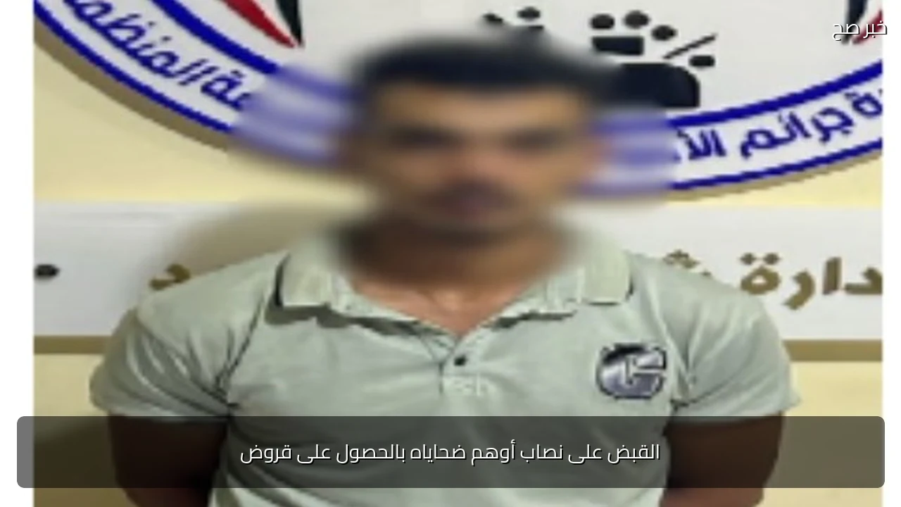 القبض على نصاب أوهم ضحاياه بالحصول على قروض