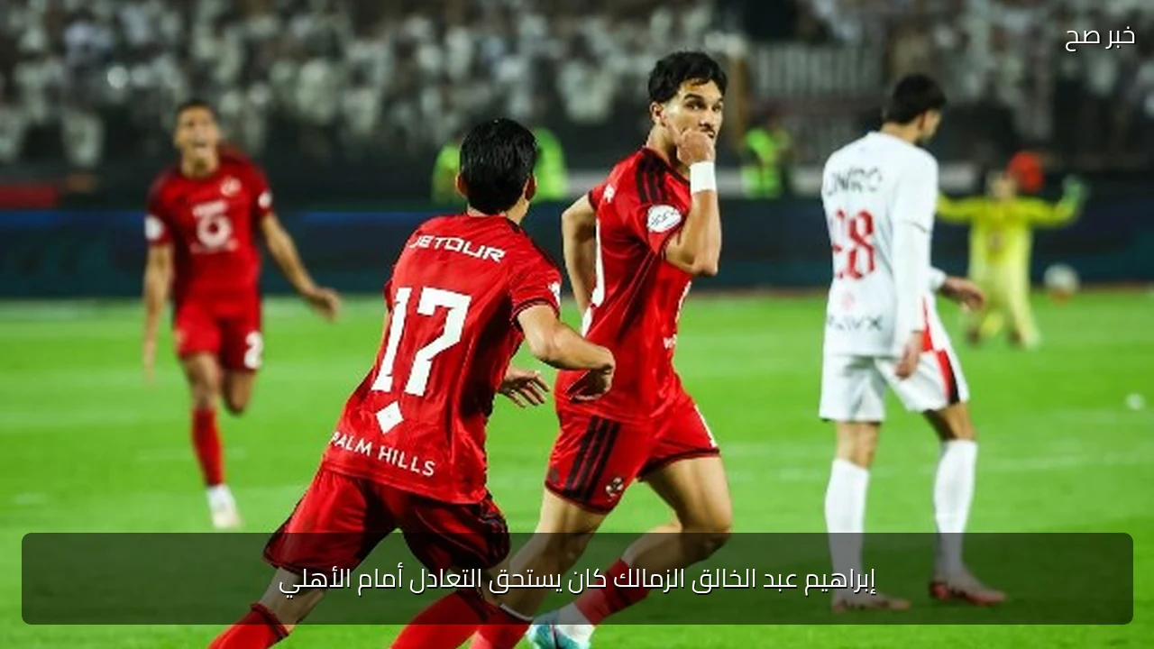 إبراهيم عبد الخالق الزمالك كان يستحق التعادل أمام الأهلي