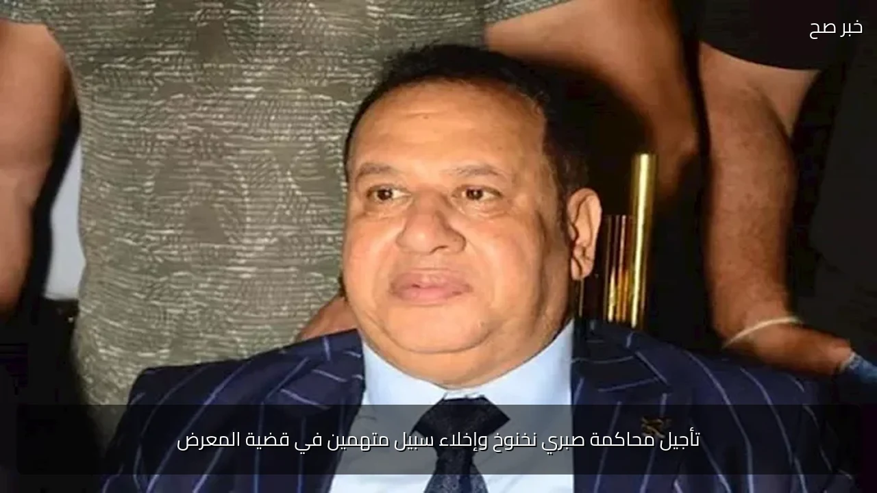 تأجيل محاكمة صبري نخنوخ وإخلاء سبيل متهمين في قضية المعرض