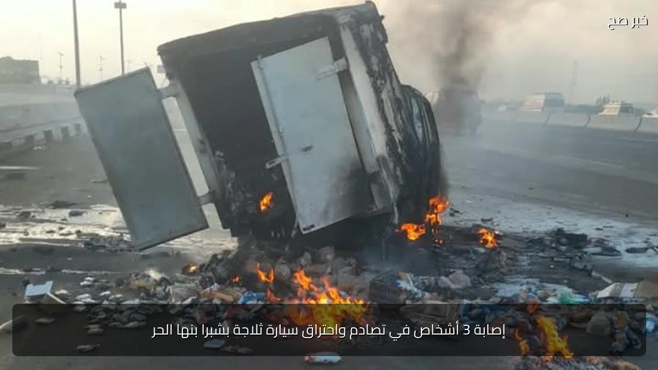 إصابة 3 أشخاص في تصادم واحتراق سيارة ثلاجة بشبرا بنها الحر