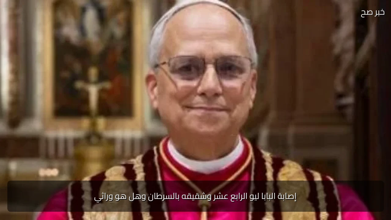 إصابة البابا ليو الرابع عشر وشقيقه بالسرطان وهل هو وراثي