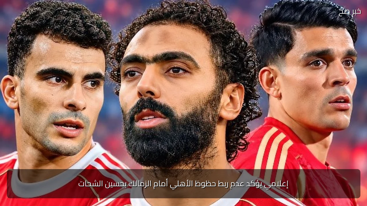 إعلامي يؤكد عدم ربط حظوظ الأهلي أمام الزمالك بحسين الشحات