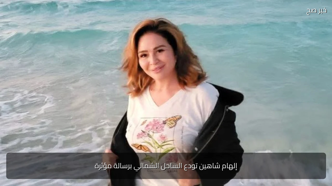 إلهام شاهين تودع الساحل الشمالي برسالة مؤثرة