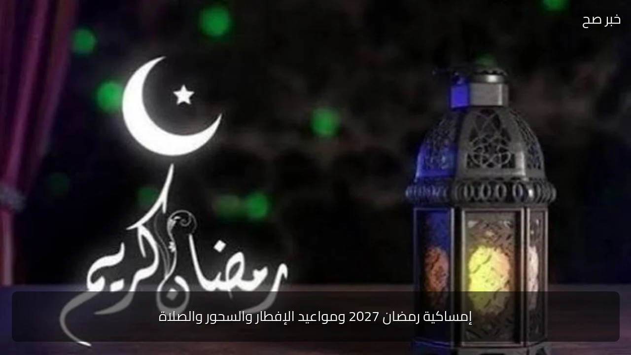 إمساكية رمضان 2027 ومواعيد الإفطار والسحور والصلاة