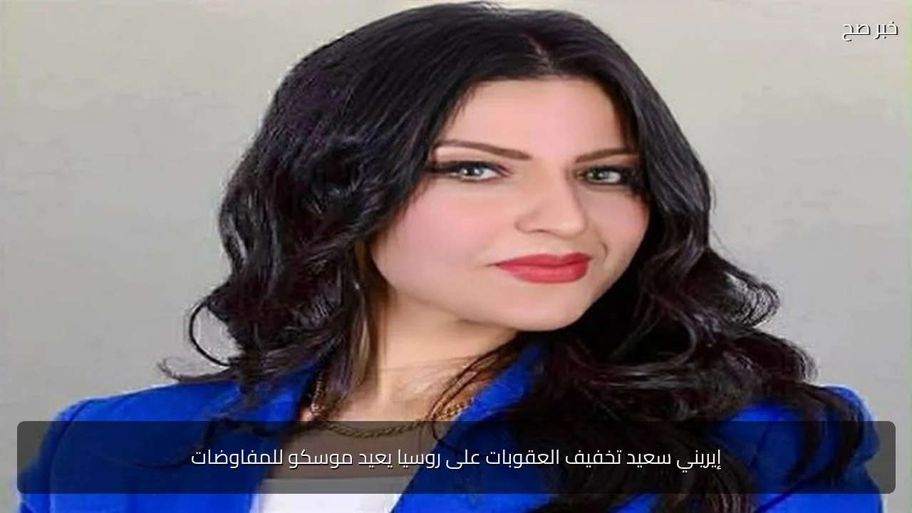 إيريني سعيد تخفيف العقوبات على روسيا يعيد موسكو للمفاوضات