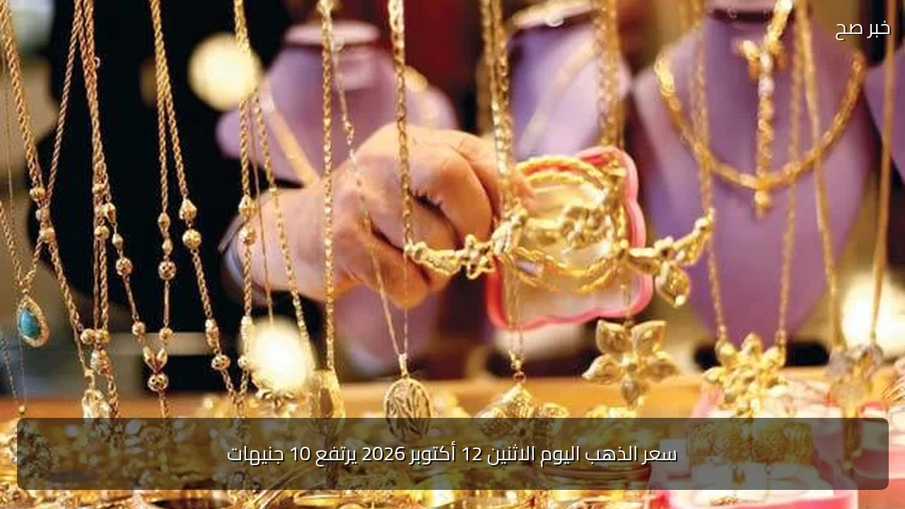 سعر الذهب اليوم الاثنين 12 أكتوبر 2026 يرتفع 10 جنيهات