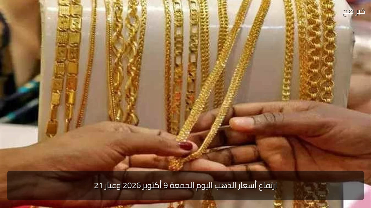 ارتفاع أسعار الذهب اليوم الجمعة 9 أكتوبر 2026 وعيار 21