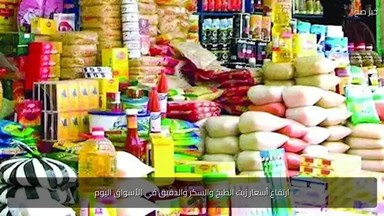 ارتفاع أسعار زيت الطبخ والسكر والدقيق في الأسواق اليوم