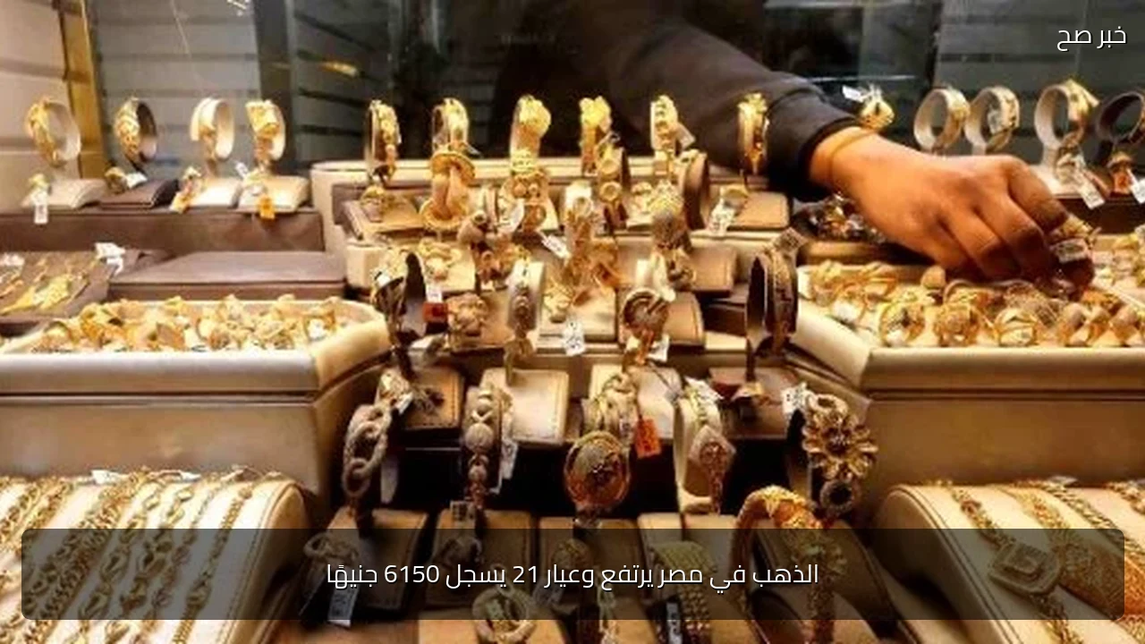 الذهب في مصر يرتفع وعيار 21 يسجل 6150 جنيهًا