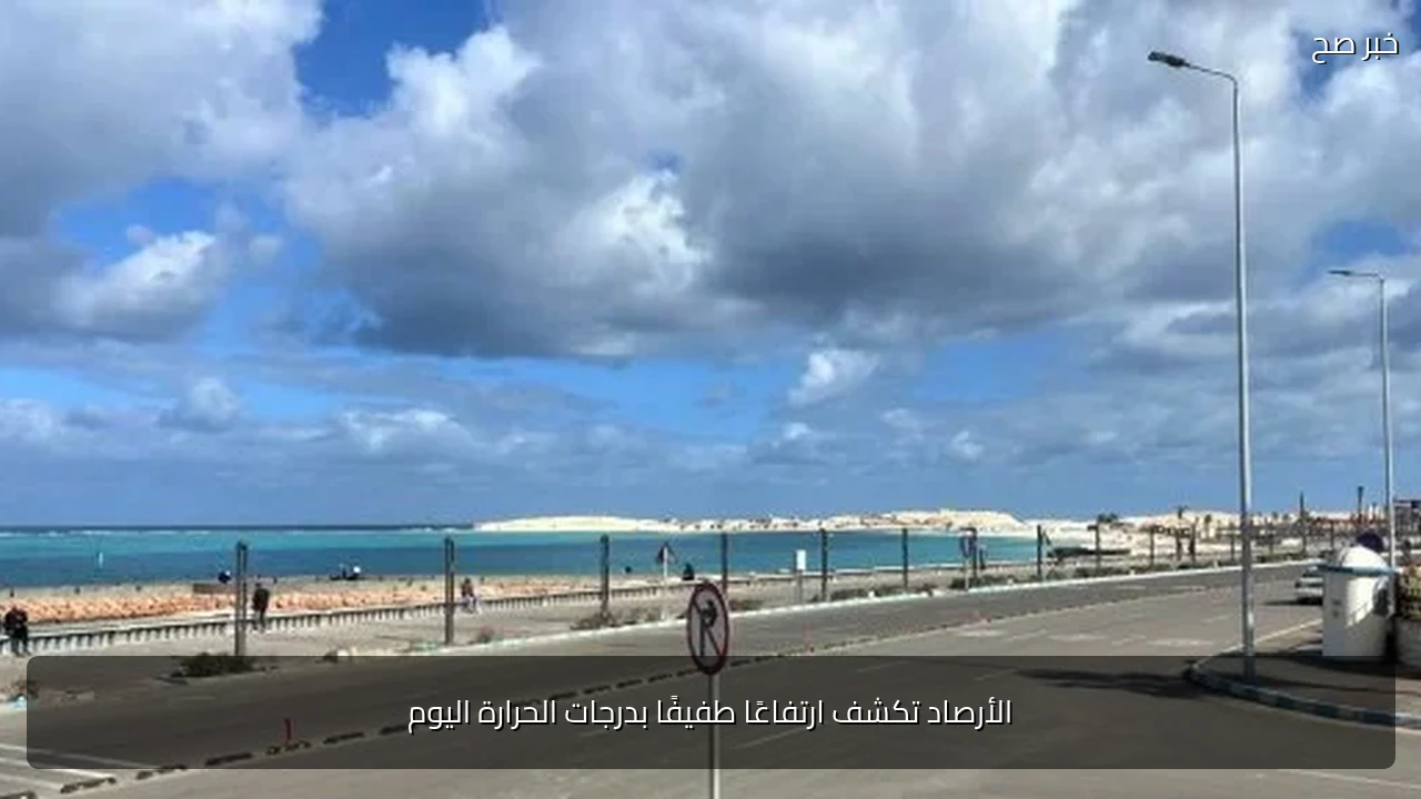 الأرصاد تكشف ارتفاعًا طفيفًا بدرجات الحرارة اليوم