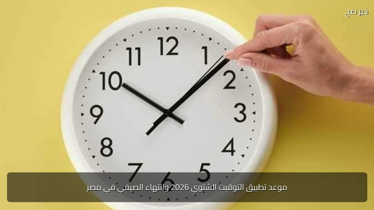 موعد تطبيق التوقيت الشتوي 2026 وانتهاء الصيفي في مصر
